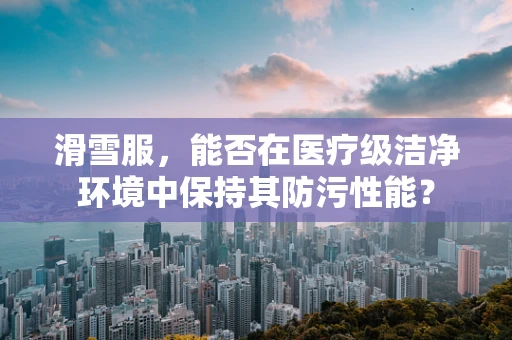 滑雪服，能否在医疗级洁净环境中保持其防污性能？