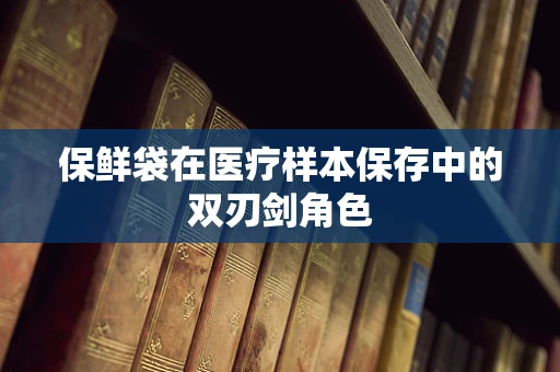 保鲜袋在医疗样本保存中的双刃剑角色
