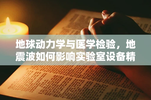 地球动力学与医学检验，地震波如何影响实验室设备精度？