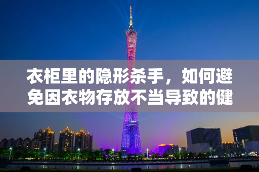 衣柜里的隐形杀手，如何避免因衣物存放不当导致的健康风险？