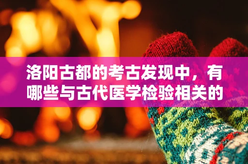 洛阳古都的考古发现中，有哪些与古代医学检验相关的珍贵遗存？