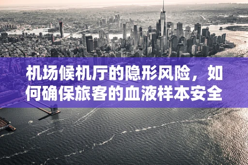 机场候机厅的隐形风险，如何确保旅客的血液样本安全？