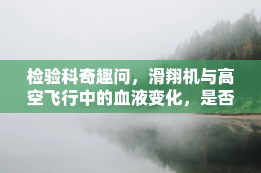 检验科奇趣问，滑翔机与高空飞行中的血液变化，是否真的高飞无忧？
