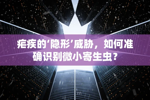 疟疾的‘隐形’威胁，如何准确识别微小寄生虫？