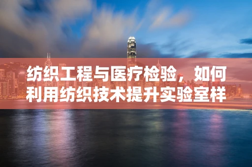 纺织工程与医疗检验，如何利用纺织技术提升实验室样本处理效率？