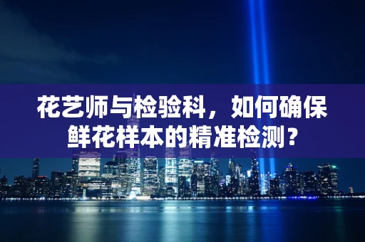 花艺师与检验科，如何确保鲜花样本的精准检测？