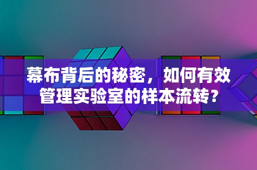 幕布背后的秘密，如何有效管理实验室的样本流转？