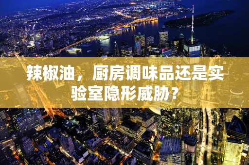 辣椒油，厨房调味品还是实验室隐形威胁？