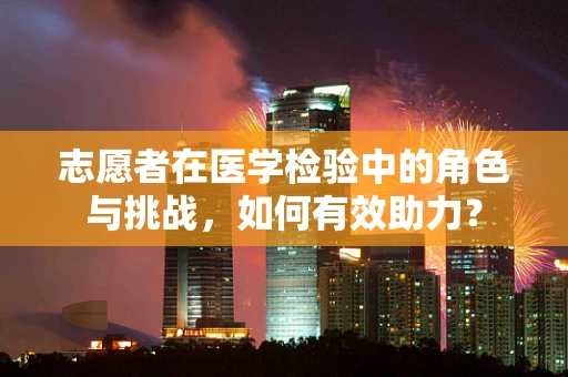 志愿者在医学检验中的角色与挑战，如何有效助力？