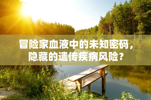 冒险家血液中的未知密码，隐藏的遗传疾病风险？