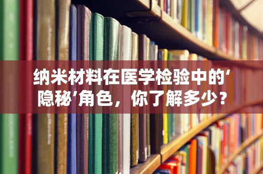 纳米材料在医学检验中的‘隐秘’角色，你了解多少？