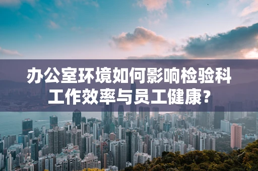 办公室环境如何影响检验科工作效率与员工健康？