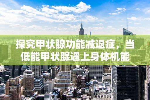 探究甲状腺功能减退症，当低能甲状腺遇上身体机能