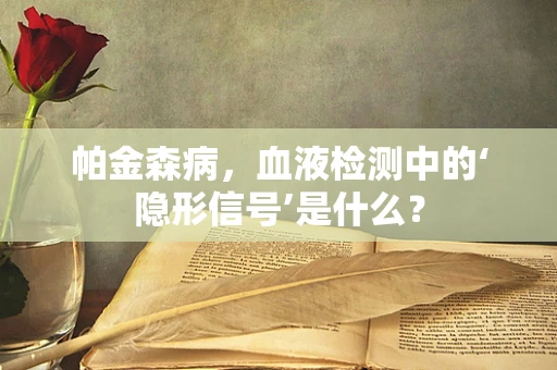 帕金森病，血液检测中的‘隐形信号’是什么？