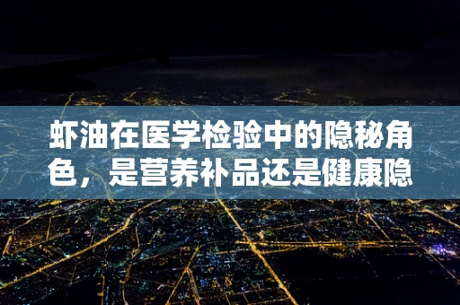 虾油在医学检验中的隐秘角色，是营养补品还是健康隐患？