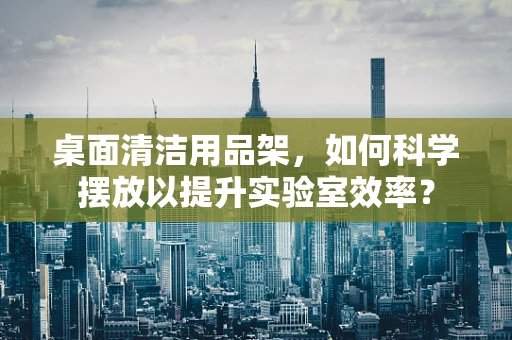 桌面清洁用品架，如何科学摆放以提升实验室效率？
