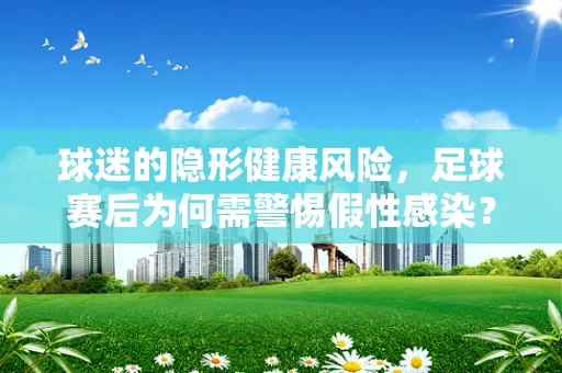 球迷的隐形健康风险，足球赛后为何需警惕假性感染？