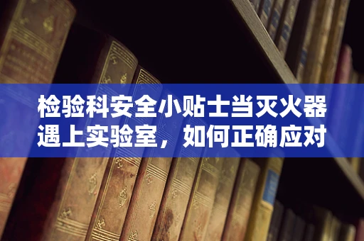 检验科安全小贴士当灭火器遇上实验室，如何正确应对？