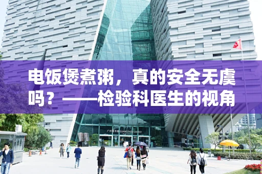 电饭煲煮粥，真的安全无虞吗？——检验科医生的视角