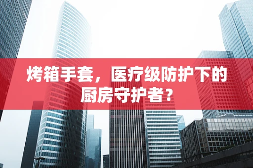 烤箱手套，医疗级防护下的厨房守护者？
