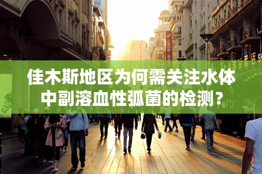 佳木斯地区为何需关注水体中副溶血性弧菌的检测？