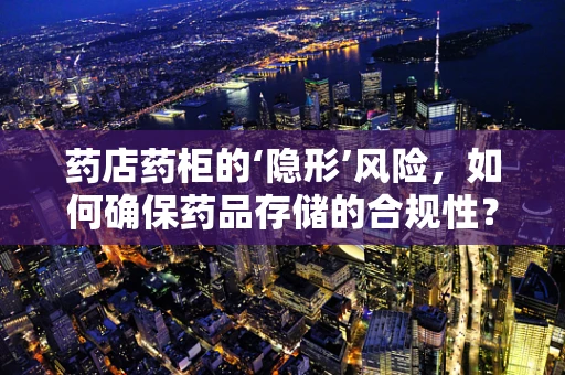 药店药柜的‘隐形’风险，如何确保药品存储的合规性？