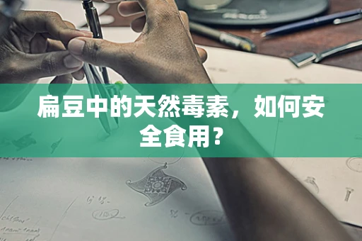 扁豆中的天然毒素，如何安全食用？