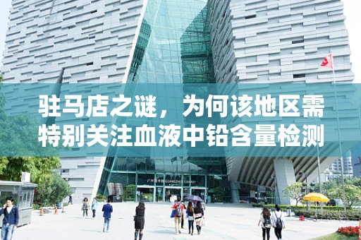 驻马店之谜，为何该地区需特别关注血液中铅含量检测？