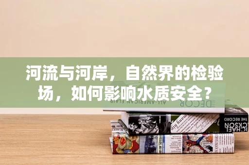 河流与河岸，自然界的检验场，如何影响水质安全？