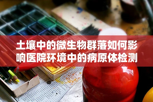 土壤中的微生物群落如何影响医院环境中的病原体检测？