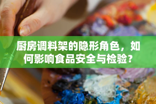 厨房调料架的隐形角色，如何影响食品安全与检验？