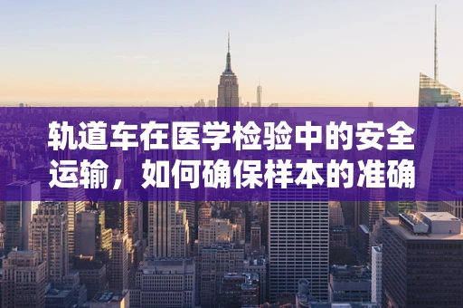 轨道车在医学检验中的安全运输，如何确保样本的准确与及时？