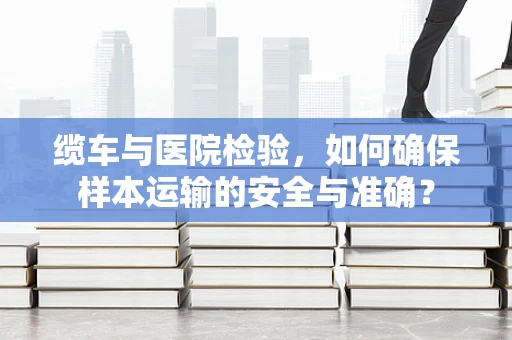 缆车与医院检验，如何确保样本运输的安全与准确？