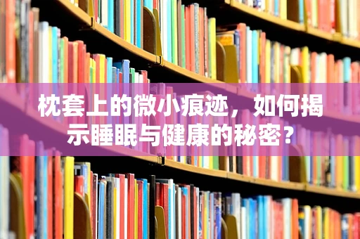 枕套上的微小痕迹，如何揭示睡眠与健康的秘密？