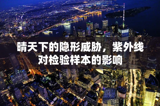 晴天下的隐形威胁，紫外线对检验样本的影响