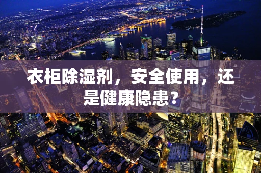 衣柜除湿剂，安全使用，还是健康隐患？