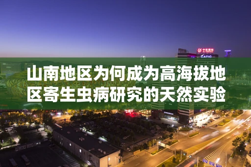 山南地区为何成为高海拔地区寄生虫病研究的天然实验室？