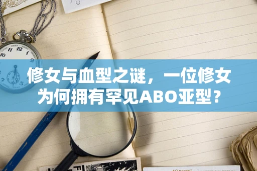 修女与血型之谜，一位修女为何拥有罕见ABO亚型？