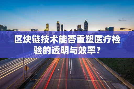 区块链技术能否重塑医疗检验的透明与效率？
