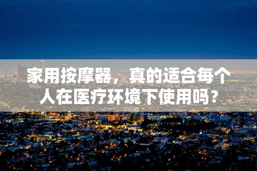 家用按摩器，真的适合每个人在医疗环境下使用吗？