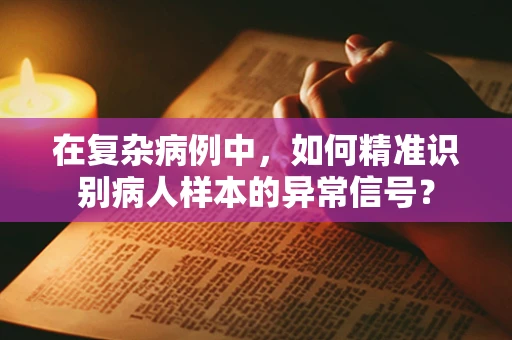 在复杂病例中，如何精准识别病人样本的异常信号？