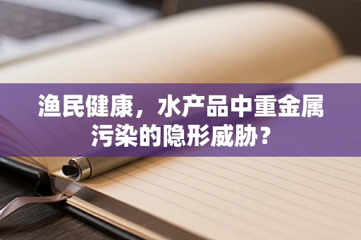 渔民健康，水产品中重金属污染的隐形威胁？