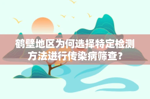 鹤壁地区为何选择特定检测方法进行传染病筛查？