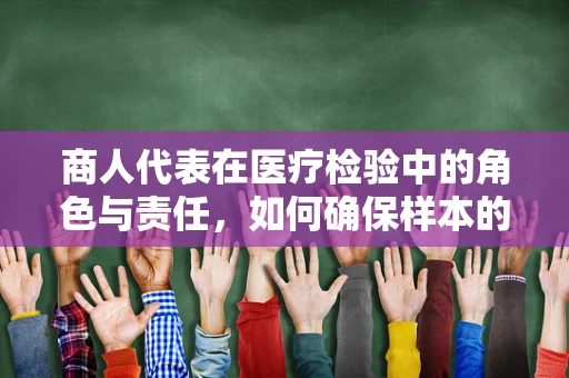 商人代表在医疗检验中的角色与责任，如何确保样本的公正性与准确性？