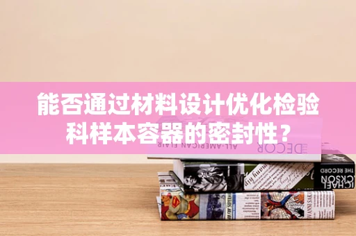 能否通过材料设计优化检验科样本容器的密封性？