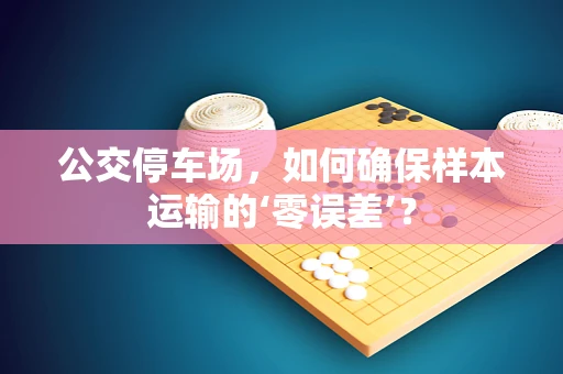 公交停车场，如何确保样本运输的‘零误差’？
