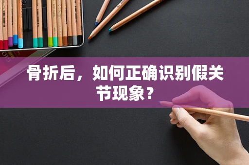骨折后，如何正确识别假关节现象？