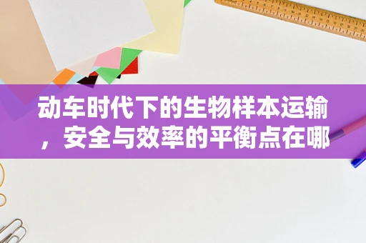 动车时代下的生物样本运输，安全与效率的平衡点在哪里？