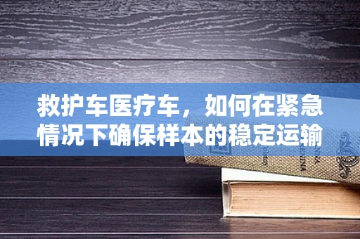 救护车医疗车，如何在紧急情况下确保样本的稳定运输？