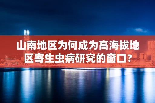 山南地区为何成为高海拔地区寄生虫病研究的窗口？